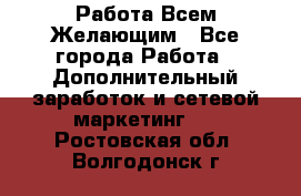 Работа Всем Желающим - Все города Работа » Дополнительный заработок и сетевой маркетинг   . Ростовская обл.,Волгодонск г.